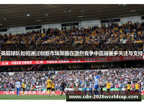 英超球队如何通过创新市场策略在激烈竞争中赢得更多关注与支持