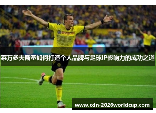 莱万多夫斯基如何打造个人品牌与足球IP影响力的成功之道