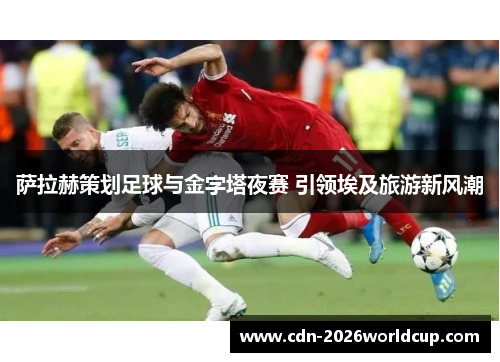 萨拉赫策划足球与金字塔夜赛 引领埃及旅游新风潮