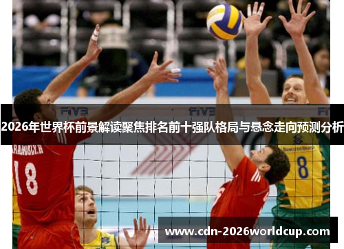 2026年世界杯前景解读聚焦排名前十强队格局与悬念走向预测分析