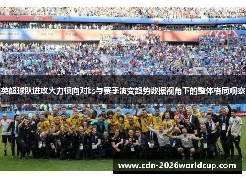 英超球队进攻火力横向对比与赛季演变趋势数据视角下的整体格局观察