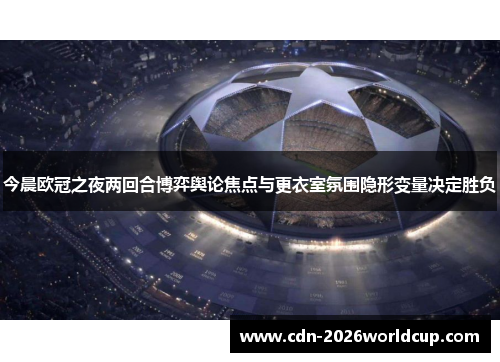 今晨欧冠之夜两回合博弈舆论焦点与更衣室氛围隐形变量决定胜负