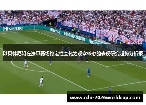 以贝林厄姆在法甲赛场稳定性变化为观察核心的表现研究趋势分析报