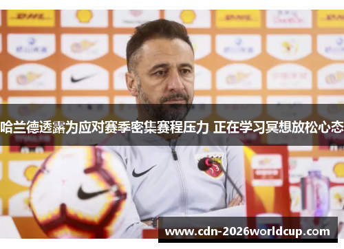 哈兰德透露为应对赛季密集赛程压力 正在学习冥想放松心态