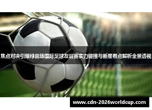 焦点对决引爆绿茵场国际足球友谊赛实力碰撞与新星看点解析全景透视