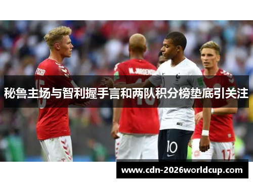 秘鲁主场与智利握手言和两队积分榜垫底引关注 秘鲁主场与智利握手言和两队积分榜垫底引关注