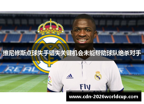 维尼修斯点球失手错失关键机会未能帮助球队绝杀对手