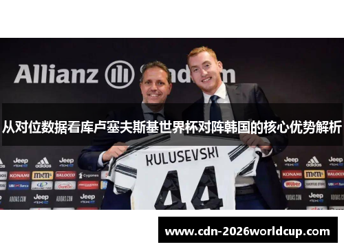 从对位数据看库卢塞夫斯基世界杯对阵韩国的核心优势解析