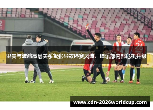 里曼与波鸿高层关系紧张导致停赛风波，俱乐部内部危机升级