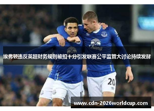 埃弗顿违反英超财务规则被扣十分引发联赛公平监管大讨论持续发酵